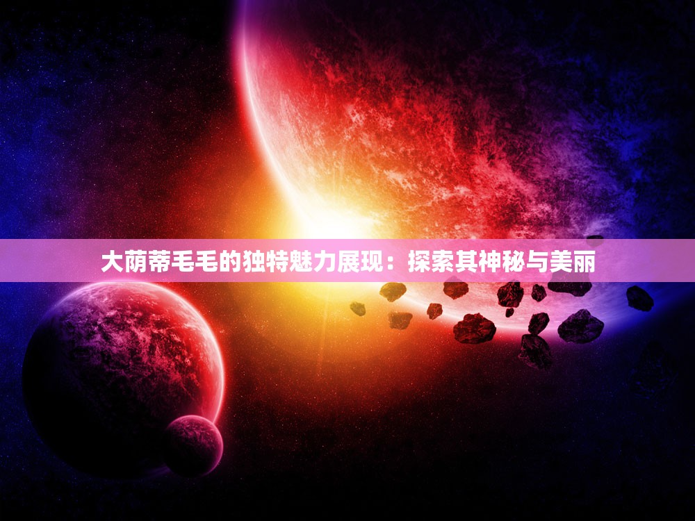 大荫蒂毛毛的独特魅力展现：探索其神秘与美丽