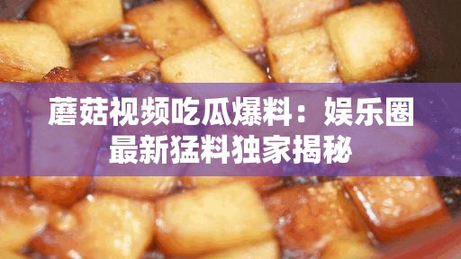 蘑菇视频吃瓜爆料：娱乐圈最新猛料独家揭秘