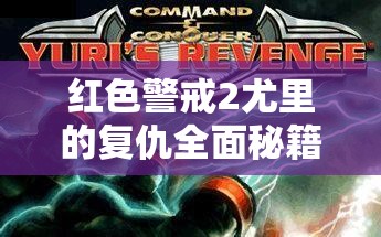 红色警戒2尤里的复仇全面秘籍大公开，新手快速进阶至高手的必备实战指南