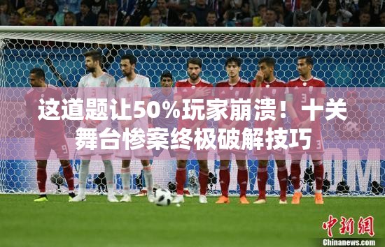 这道题让50%玩家崩溃！十关舞台惨案终极破解技巧