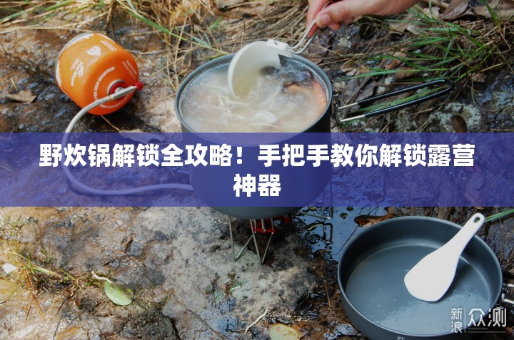 野炊锅解锁全攻略！手把手教你解锁露营神器